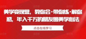 美学变现营，教你会·带你练·解你惑，年入千万的朋友圈美学心法-逐浪前行