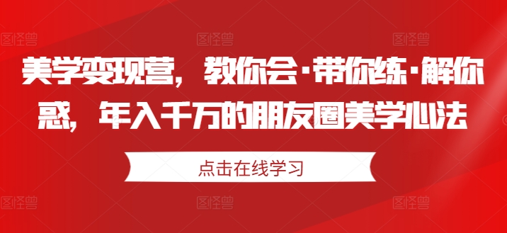 美学变现营，教你会·带你练·解你惑，年入千万的朋友圈美学心法-逐浪前行