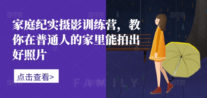 家庭纪实摄影训练营，教你在普通人的家里能拍出好照片-逐浪前行