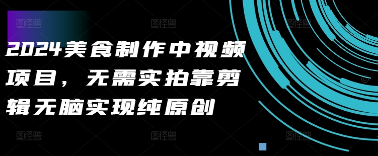 2024美食制作中视频项目，无需实拍靠剪辑无脑实现纯原创-逐浪前行