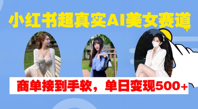 小红书超真实AI美女赛道，商单拿到手软，单日变现500+-逐浪前行