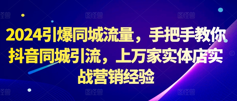 2024引爆同城流量，手把手教你抖音同城引流，上万家实体店实战营销经验-逐浪前行