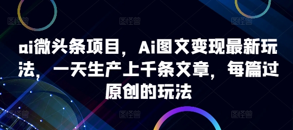 ai微头条项目，Ai图文变现最新玩法，一天生产上千条文章，每篇过原创的玩法-逐浪前行