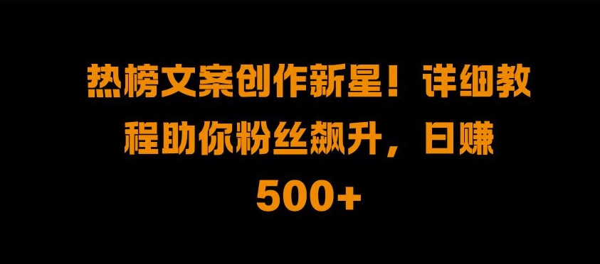 热榜文案创作新星!详细教程助你粉丝飙升，日入500+【揭秘】-逐浪前行