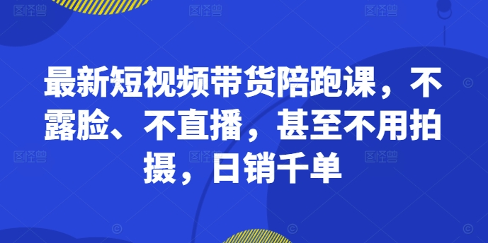 最新短视频带货陪跑课，不露脸、不直播，甚至不用拍摄，日销千单-逐浪前行