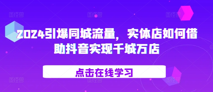 2024引爆同城流量，​实体店如何借助抖音实现千城万店-逐浪前行