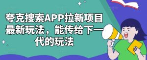 夸克搜索APP拉新项目最新玩法，能传给下一代的玩法-逐浪前行