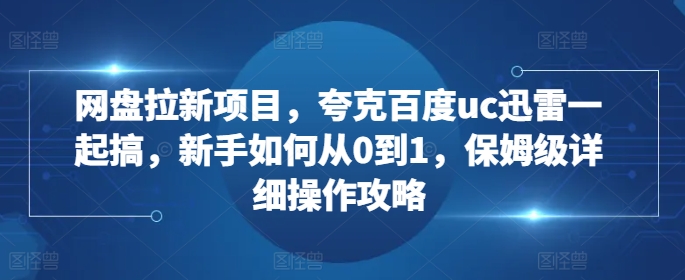 网盘拉新项目，夸克百度uc迅雷一起搞，新手如何从0到1，保姆级详细操作攻略-逐浪前行