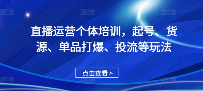 直播运营个体培训，起号、货源、单品打爆、投流等玩法-逐浪前行