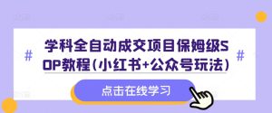 学科全自动成交项目保姆级SOP教程(小红书+公众号玩法)含资料-逐浪前行