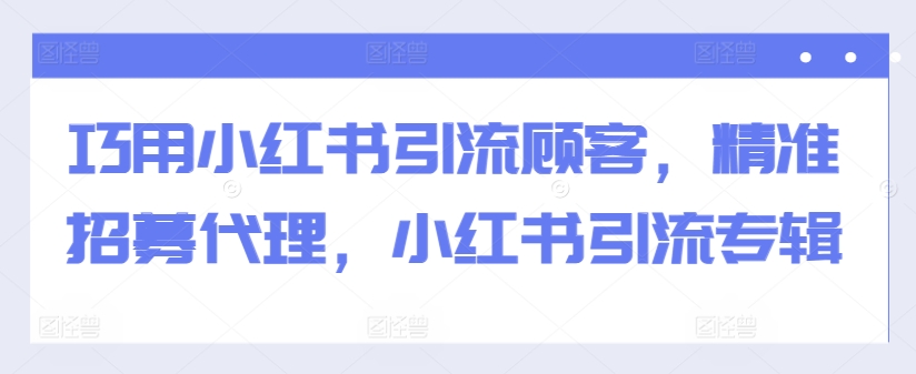 巧用小红书引流顾客，精准招募代理，小红书引流专辑-逐浪前行