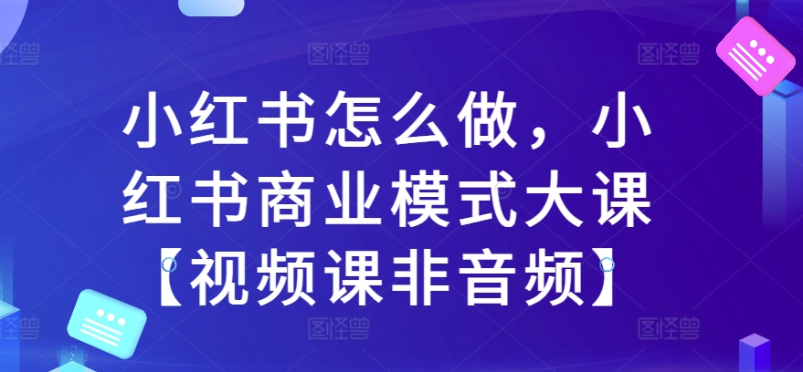 小红书怎么做，小红书商业模式大课【视频课非音频】-逐浪前行