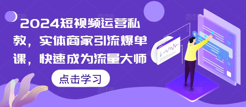 2024短视频运营私教，实体商家引流爆单课，快速成为流量大师-逐浪前行