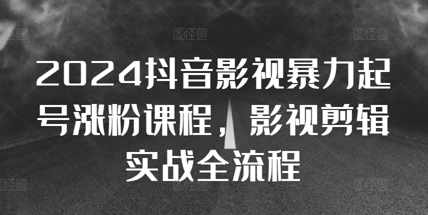 2024抖音影视暴力起号涨粉课程，影视剪辑搬运实战全流程-逐浪前行