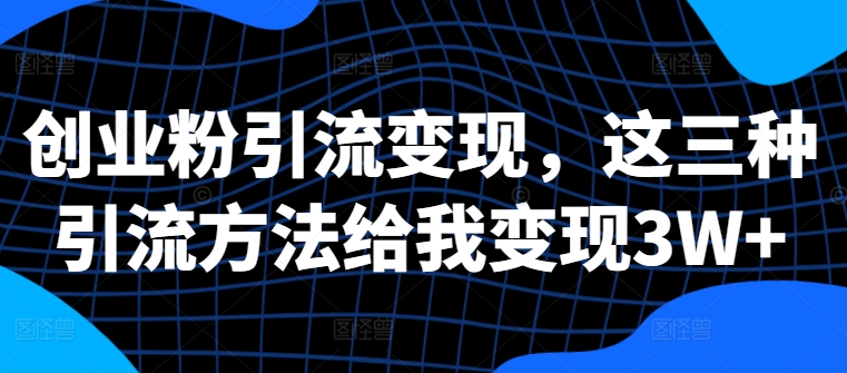创业粉引流变现，这三种引流方法给我变现3W+【揭秘】-逐浪前行