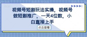 视频号短剧玩法实操,视频号做短剧推广,一天4位数,小白直接上手-逐浪前行