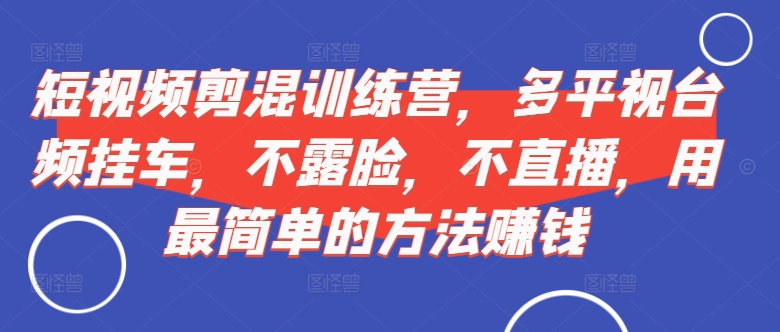 短视频‮剪混‬训练营，多平‮视台‬频挂车，不露脸，不直播，用最简单的方法赚钱-逐浪前行
