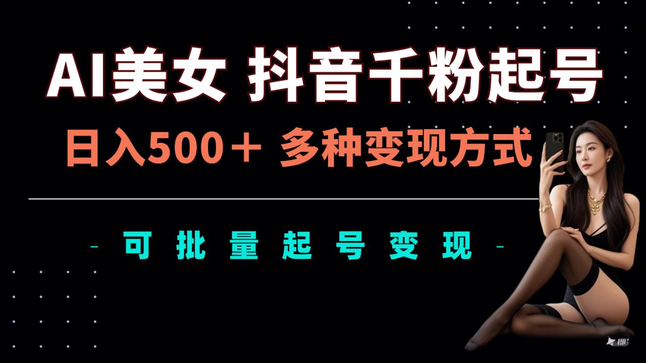 AI美女抖音千粉起号玩法，日入5张，多种变现方式，可批量矩阵起号出售【揭秘】-逐浪前行