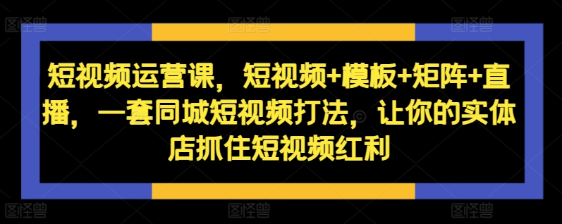 短视频运营课，短视频+模板+矩阵+直播，一套同城短视频打法，让你的实体店抓住短视频红利-逐浪前行