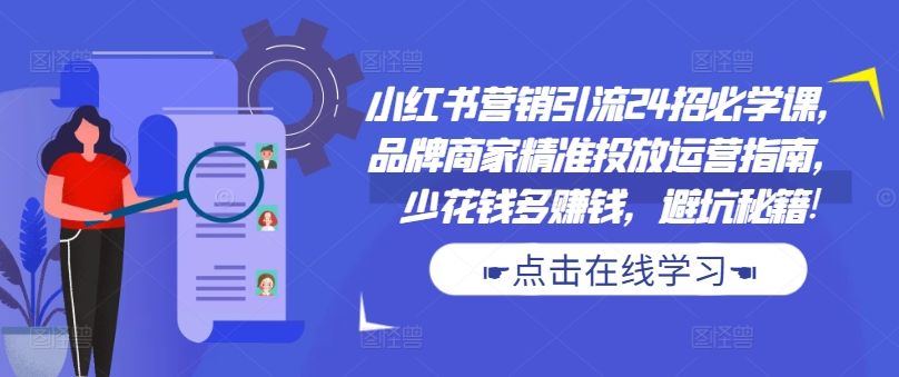小红书营销引流24招必学课，品牌商家精准投放运营指南，少花钱多赚钱，避坑秘籍!-逐浪前行
