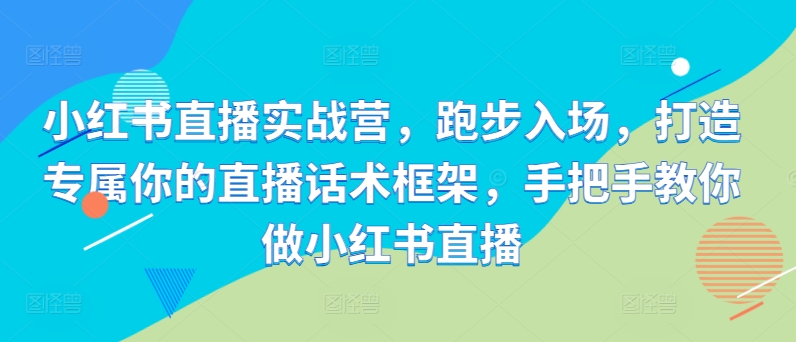 小红书直播实战营，跑步入场，打造专属你的直播话术框架，手把手教你做小红书直播-逐浪前行