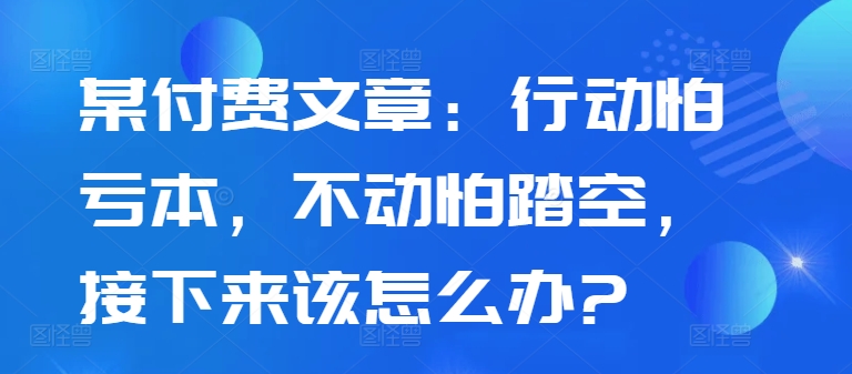 某付费文章：行动怕亏本，不动怕踏空，接下来该怎么办?-逐浪前行