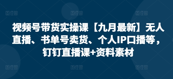 视频号带货实操课【10月最新】无人直播、书单号卖货、个人IP口播等，钉钉直播课+资料素材-逐浪前行