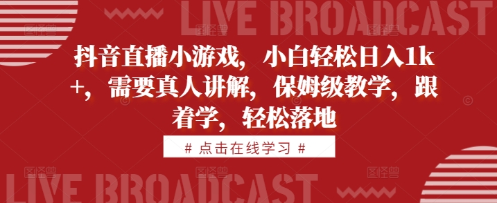抖音直播小游戏，小白轻松日入1k+，需要真人讲解，保姆级教学，跟着学，轻松落地【揭秘】-逐浪前行