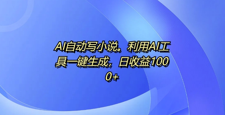 AI自动写小说，利用AI工具一键生成，日收益1k【揭秘】-逐浪前行