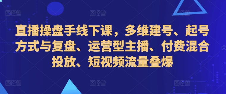 直播操盘手线下课，多维建号、起号方式与复盘、运营型主播、付费混合投放、短视频流量叠爆-逐浪前行