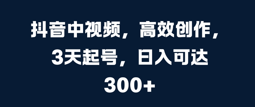 抖音中视频，高效创作，3天起号，日入可达3张【揭秘】-逐浪前行