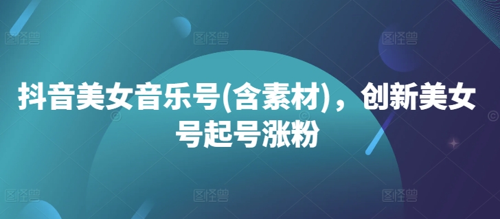 抖音美女音乐号(含素材)，创新美女号起号涨粉-逐浪前行