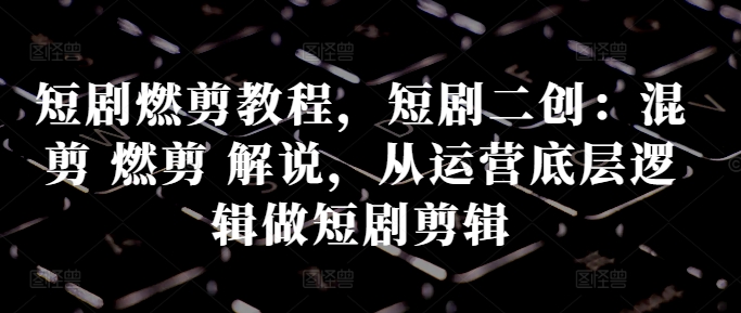 短剧燃剪教程，短剧二创：混剪 燃剪 解说，从运营底层逻辑做短剧剪辑-逐浪前行