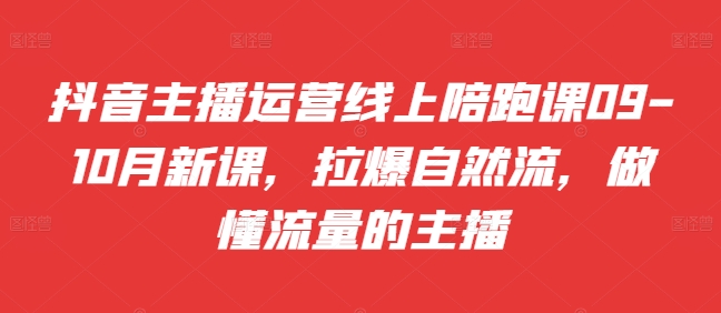 抖音主播运营线上陪跑课09-10月新课，拉爆自然流，做懂流量的主播-逐浪前行