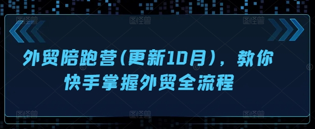 外贸陪跑营(更新10月)，教你快手掌握外贸全流程-逐浪前行