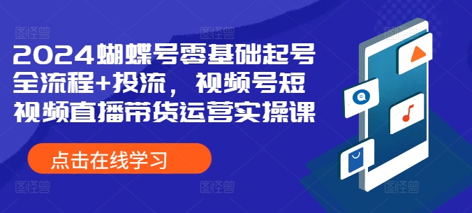 2024蝴蝶号零基础起号全流程+投流，视频号短视频直播带货运营实操课-逐浪前行