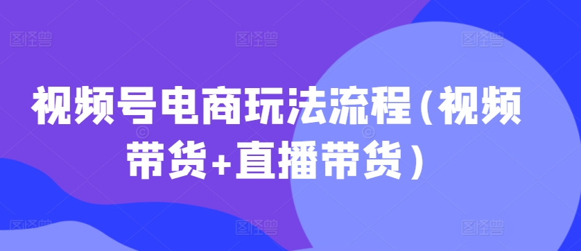 视频号电商玩法流程(视频带货+直播带货)-逐浪前行