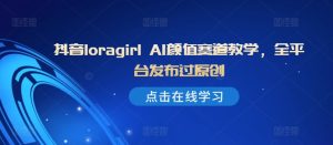 抖音loragirl AI颜值赛道教学,全平台发布过原创-逐浪前行