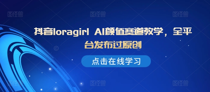 抖音loragirl AI颜值赛道教学，全平台发布过原创-逐浪前行