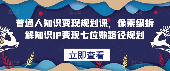 普通人知识变现规划课，像素级拆解知识IP变现七位数路径规划-逐浪前行
