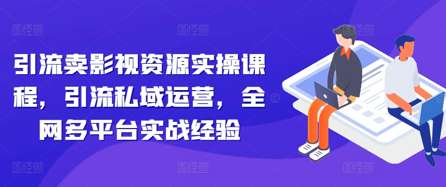 引流卖影视资源实操课程，引流私域运营，全网多平台实战经验-逐浪前行