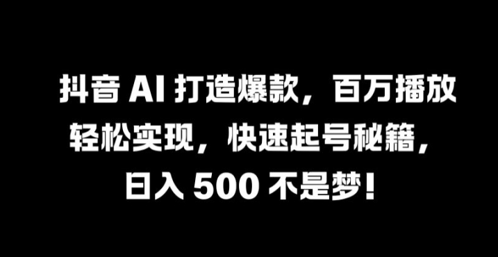 抖音 AI 打造爆款，百万播放轻松实现，快速起号秘籍【揭秘】-逐浪前行
