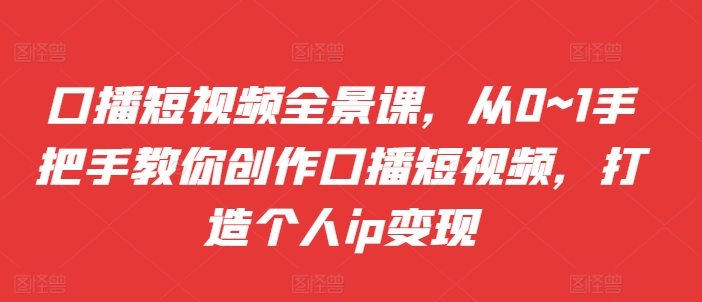 口播短视频全景课，​从0~1手把手教你创作口播短视频，打造个人ip变现-逐浪前行