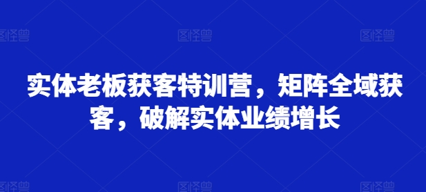 实体老板获客特训营，矩阵全域获客，破解实体业绩增长-逐浪前行