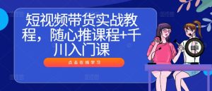 短视频带货实战教程,随心推课程+千川入门课-逐浪前行