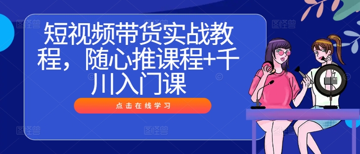 短视频带货实战教程，随心推课程+千川入门课-逐浪前行