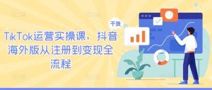 TikTok运营实操课,抖音海外版从注册到变现全流程-逐浪前行