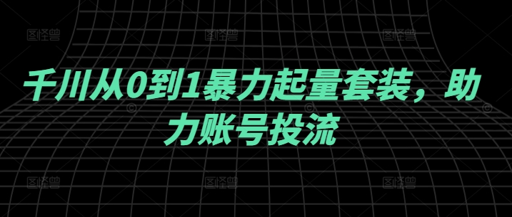 千川从0到1暴力起量套装，助力账号投流-逐浪前行