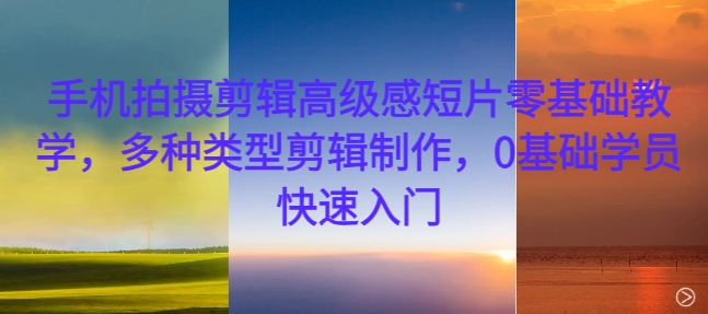 手机拍摄剪辑高级感短片零基础教学，多种类型剪辑制作，0基础学员快速入门-逐浪前行