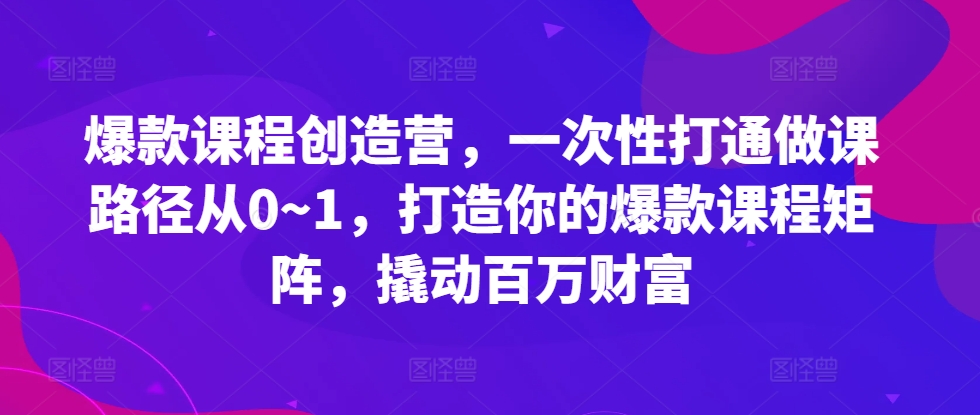 爆款课程创造营，​一次性打通做课路径从0~1，打造你的爆款课程矩阵，撬动百万财富-逐浪前行